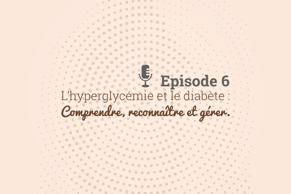 Episode 6 L’hyperglycémie et le diabète : comprendre, reconnaître et gérer.